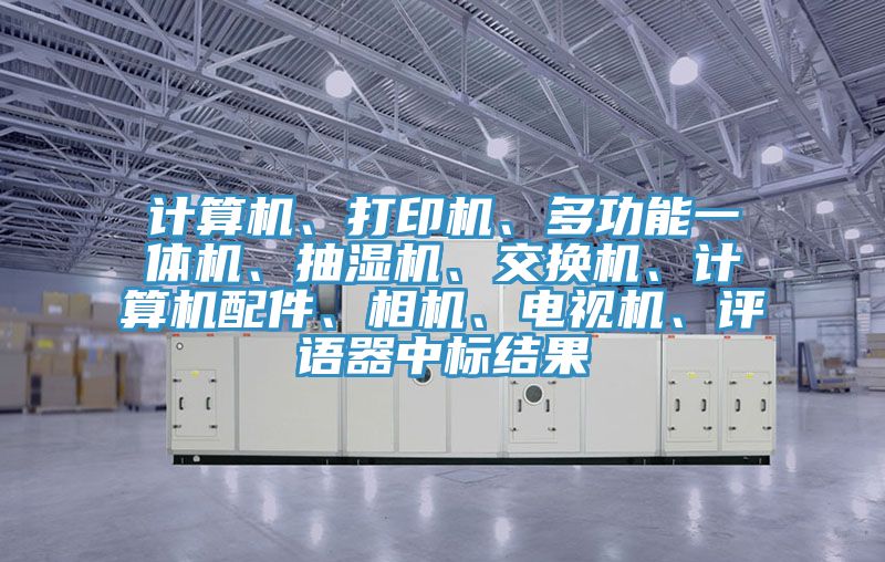 計算機、打印機、多功能一體機、抽濕機、交換機、計算機配件、相機、電視機、評語器中標結果