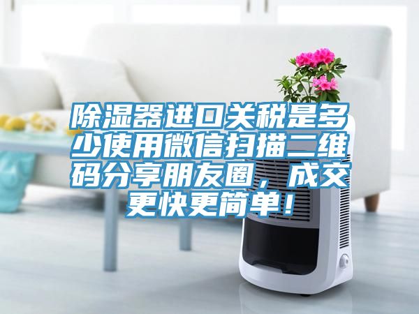 除濕器進口關稅是多少使用微信掃描二維碼分享朋友圈，成交更快更簡單！