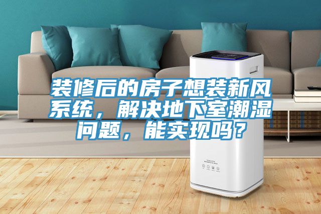 裝修后的房子想裝新風(fēng)系統(tǒng)，解決地下室潮濕問題，能實現(xiàn)嗎？