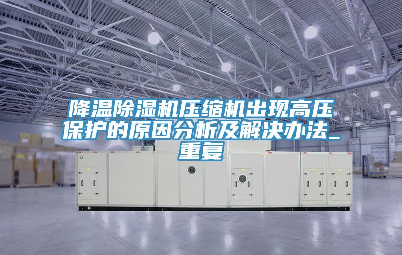 降溫除濕機壓縮機出現高壓保護的原因分析及解決辦法_重復