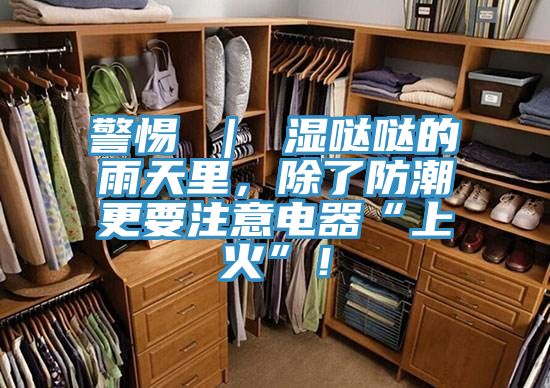 警惕 ｜ 濕噠噠的雨天里，除了防潮更要注意電器“上火”！