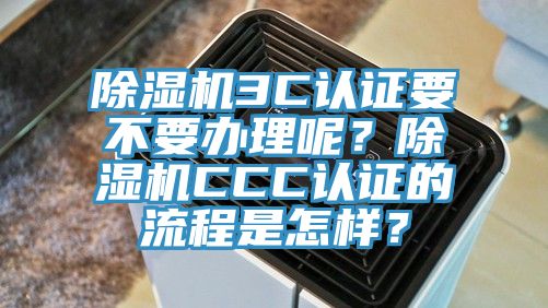 除濕機3C認證要不要辦理呢?除濕機CCC認證的流程是怎樣?