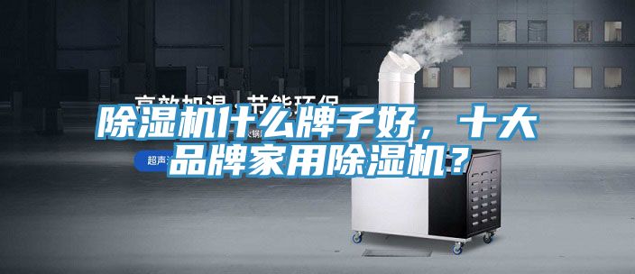 除濕機什么牌子好，十大品牌家用除濕機？