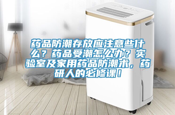 藥品防潮存放應注意些什么?藥品受潮怎么辦?實驗室及家用藥品防潮術,藥研人的必修課!