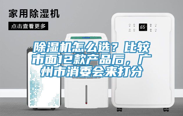 除濕機怎么選?比較市面12款產品后,廣州市消委會來打分
