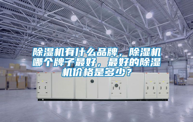 除濕機有什么品牌，除濕機哪個牌子最好，最好的除濕機價格是多少？