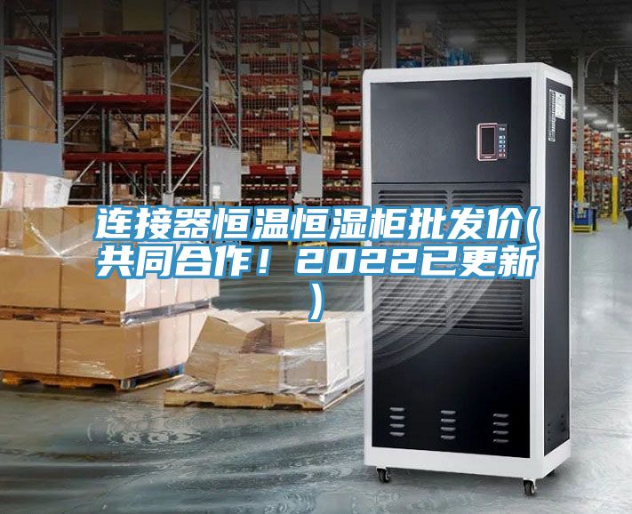 連接器恒溫恒濕柜批發(fā)價(jià)(共同合作！2022已更新)