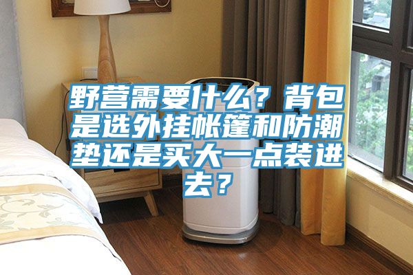 野營需要什么?背包是選外掛帳篷和防潮墊還是買大一點裝進去?