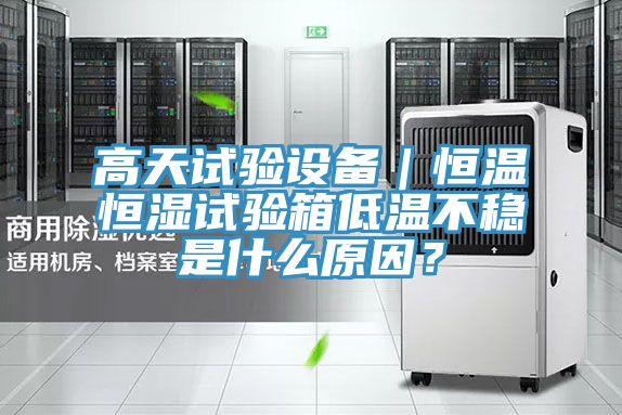 高天試驗設備｜恒溫恒濕試驗箱低溫不穩是什么原因？