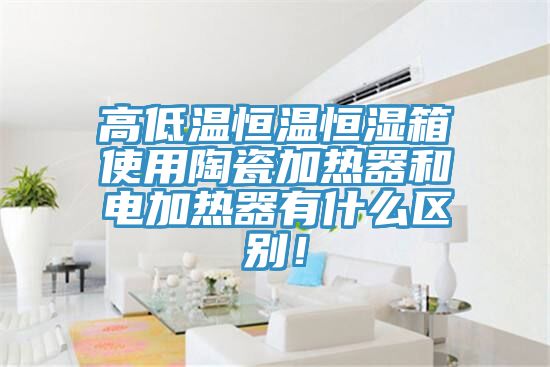 高低溫恒溫恒濕箱使用陶瓷加熱器和電加熱器有什么區別！