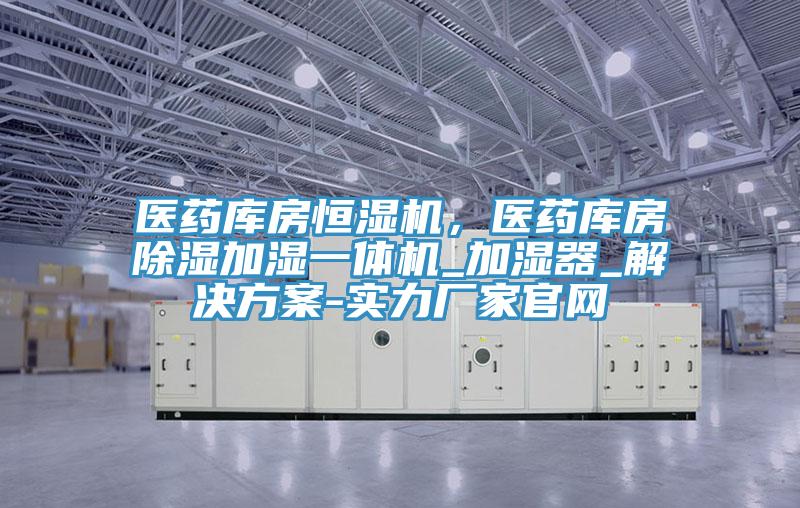 醫藥庫房恒濕機，醫藥庫房除濕加濕一體機_加濕器_解決方案-實力廠家官網